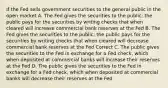 If the Fed sells government securities to the general public in the open market A. The Fed gives the securities to the public; the public pays for the securities by writing checks that when cleared will increase commercial bank reserves at the Fed B. The Fed gives the securities to the public; the public pays for the securities by writing checks that when cleared will decrease commercial bank reserves at the Fed Correct C. The public gives the securities to the Fed in exchange for a Fed check, which when deposited at commercial banks will increase their reserves at the Fed D. The public gives the securities to the Fed in exchange for a Fed check, which when deposited at commercial banks will decrease their reserves at the Fed