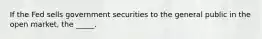 If the Fed sells government securities to the general public in the open market, the _____.