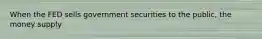 When the FED sells government securities to the public, the money supply