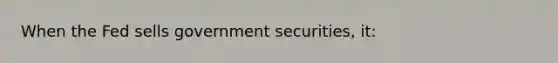 When the Fed sells government securities, it: