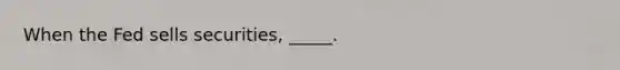 When the Fed sells securities, _____.