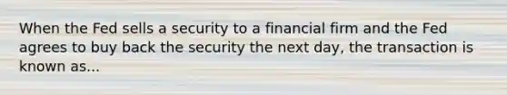 When the Fed sells a security to a financial firm and the Fed agrees to buy back the security the next day, the transaction is known as...