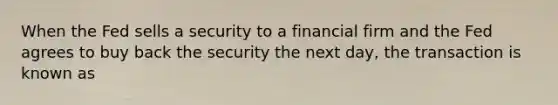 When the Fed sells a security to a financial firm and the Fed agrees to buy back the security the next day, the transaction is known as