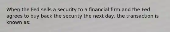 When the Fed sells a security to a financial firm and the Fed agrees to buy back the security the next day, the transaction is known as: