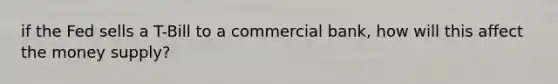 if the Fed sells a T-Bill to a commercial bank, how will this affect the money supply?
