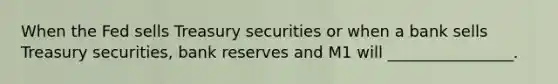 When the Fed sells Treasury securities or when a bank sells Treasury securities, bank reserves and M1 will ________________.