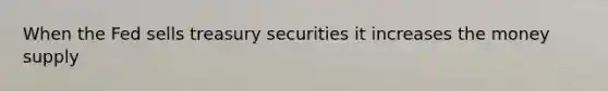 When the Fed sells treasury securities it increases the money supply