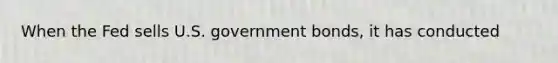 When the Fed sells U.S. government bonds, it has conducted