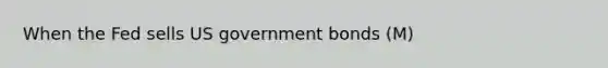 When the Fed sells US government bonds (M)