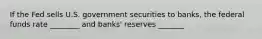 If the Fed sells U.S. government securities to banks, the federal funds rate ________ and banks' reserves _______