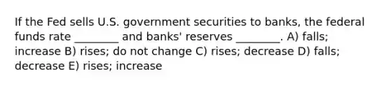 If the Fed sells U.S. government securities to banks, the federal funds rate ________ and banks' reserves ________. A) falls; increase B) rises; do not change C) rises; decrease D) falls; decrease E) rises; increase