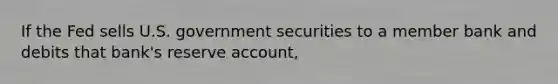 If the Fed sells U.S. government securities to a member bank and debits that bank's reserve account,