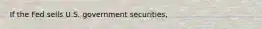 If the Fed sells U.S. government securities,