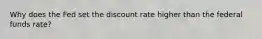 Why does the Fed set the discount rate higher than the federal funds​ rate?