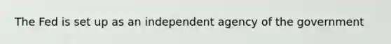 The Fed is set up as an independent agency of the government