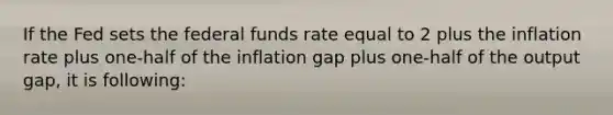 If the Fed sets the federal funds rate equal to 2 plus the inflation rate plus one-half of the inflation gap plus one-half of the output gap, it is following: