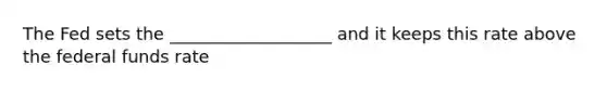 The Fed sets the ___________________ and it keeps this rate above the federal funds rate