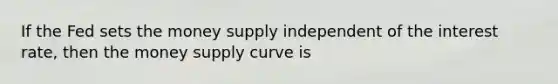 If the Fed sets the money supply independent of the interest rate, then the money supply curve is