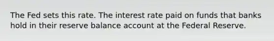 The Fed sets this rate. The interest rate paid on funds that banks hold in their reserve balance account at the Federal Reserve.