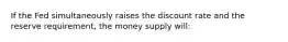 If the Fed simultaneously raises the discount rate and the reserve requirement, the money supply will: