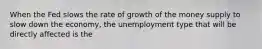 When the Fed slows the rate of growth of the money supply to slow down the economy, the unemployment type that will be directly affected is the