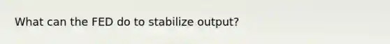 What can the FED do to stabilize output?