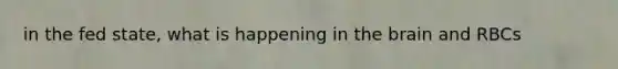 in the fed state, what is happening in the brain and RBCs