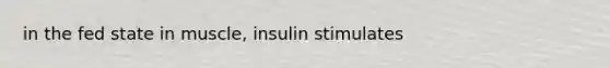 in the fed state in muscle, insulin stimulates