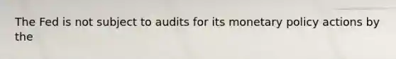 The Fed is not subject to audits for its monetary policy actions by the