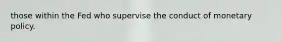 those within the Fed who supervise the conduct of monetary policy.