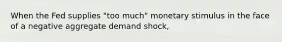 When the Fed supplies "too much" monetary stimulus in the face of a negative aggregate demand shock,