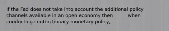 If the Fed does not take into account the additional policy channels available in an open economy then _____ when conducting contractionary monetary policy,