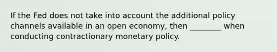 If the Fed does not take into account the additional policy channels available in an open economy, then ________ when conducting contractionary monetary policy.