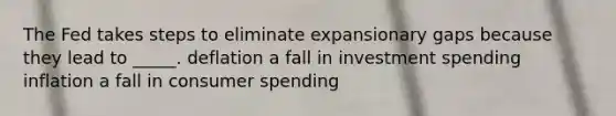 The Fed takes steps to eliminate expansionary gaps because they lead to _____. deflation a fall in investment spending inflation a fall in consumer spending