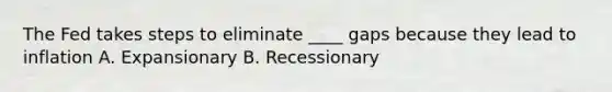 The Fed takes steps to eliminate ____ gaps because they lead to inflation A. Expansionary B. Recessionary