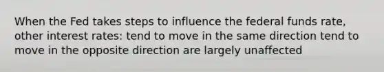 When the Fed takes steps to influence the federal funds rate, other interest rates: tend to move in the same direction tend to move in the opposite direction are largely unaffected