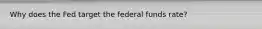 Why does the Fed target the federal funds rate?