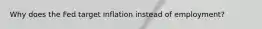 Why does the Fed target inflation instead of employment?