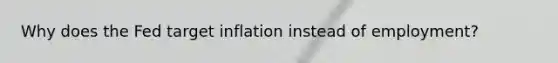 Why does the Fed target inflation instead of employment?