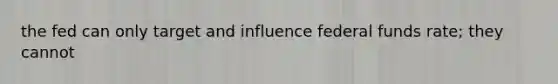 the fed can only target and influence federal funds rate; they cannot