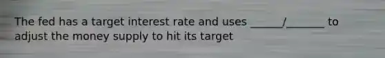 The fed has a target interest rate and uses ______/_______ to adjust the money supply to hit its target