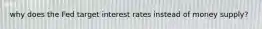 why does the Fed target interest rates instead of money supply?