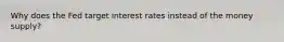 Why does the Fed target interest rates instead of the money supply?