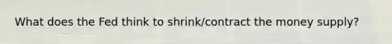 What does the Fed think to shrink/contract the money supply?