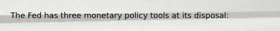 The Fed has three monetary policy tools at its disposal: