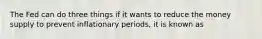 The Fed can do three things if it wants to reduce the money supply to prevent inflationary periods, it is known as