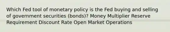 Which Fed tool of monetary policy is the Fed buying and selling of government securities (bonds)? Money Multiplier Reserve Requirement Discount Rate Open Market Operations