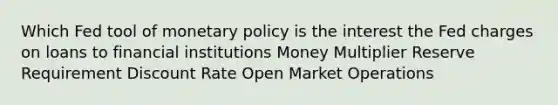 Which Fed tool of monetary policy is the interest the Fed charges on loans to financial institutions Money Multiplier Reserve Requirement Discount Rate Open Market Operations