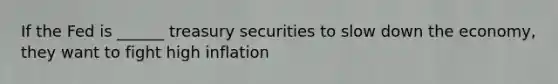 If the Fed is ______ treasury securities to slow down the economy, they want to fight high inflation