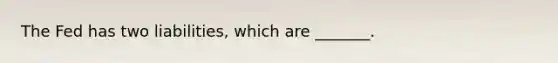 The Fed has two liabilities, which are _______.